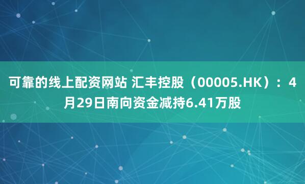 可靠的线上配资网站 汇丰控股（00005.HK）：4月29日南向资金减持6.41万股