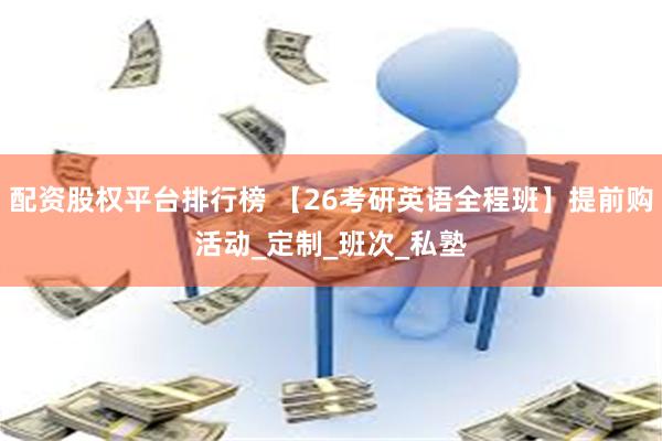 配资股权平台排行榜 【26考研英语全程班】提前购活动_定制_班次_私塾