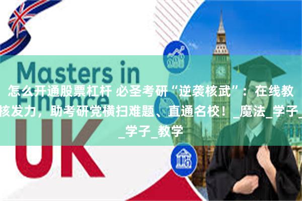 怎么开通股票杠杆 必圣考研“逆袭核武”：在线教育硬核发力，助考研党横扫难题、直通名校！_魔法_学子_教学