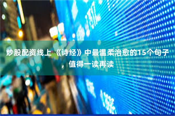 炒股配资线上 《诗经》中最温柔治愈的15个句子，值得一读再读