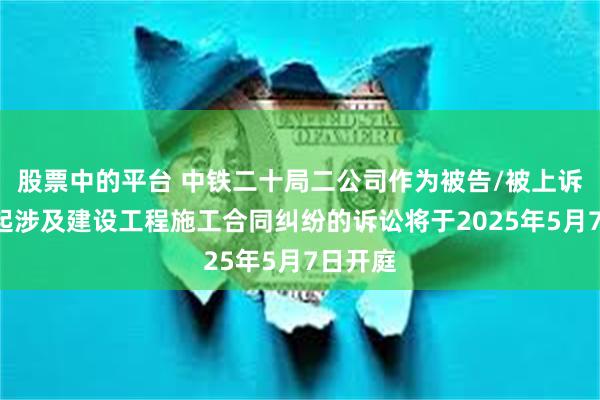股票中的平台 中铁二十局二公司作为被告/被上诉人的1起涉及建设工程施工合同纠纷的诉讼将于2025年5月7日开庭