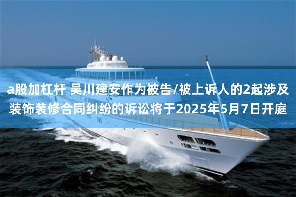 a股加杠杆 吴川建安作为被告/被上诉人的2起涉及装饰装修合同纠纷的诉讼将于2025年5月7日开庭