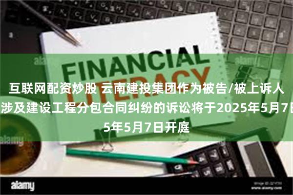 互联网配资炒股 云南建投集团作为被告/被上诉人的1起涉及建设工程分包合同纠纷的诉讼将于2025年5月7日开庭