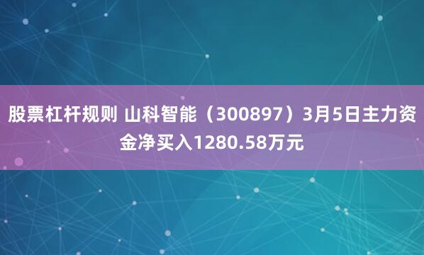 股票杠杆规则 山科智能（300897）3月5日主力资金净买入1280.58万元