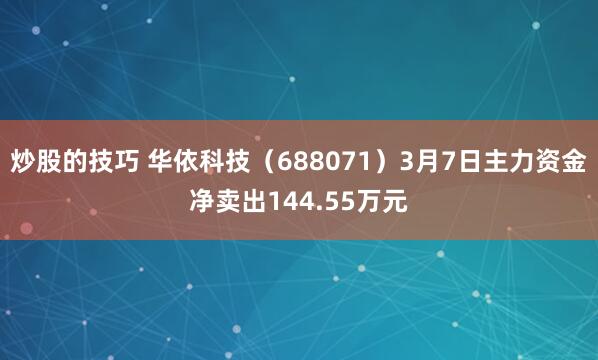 炒股的技巧 华依科技（688071）3月7日主力资金净卖出144.55万元