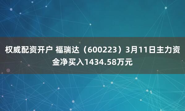 权威配资开户 福瑞达（600223）3月11日主力资金净买入1434.58万元