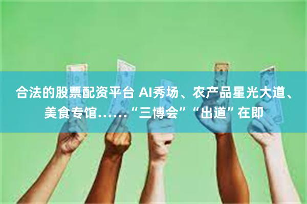 合法的股票配资平台 AI秀场、农产品星光大道、美食专馆……“三博会”“出道”在即