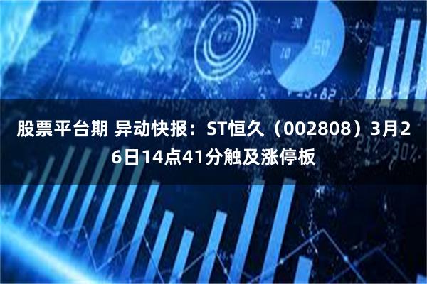 股票平台期 异动快报：ST恒久（002808）3月26日14点41分触及涨停板