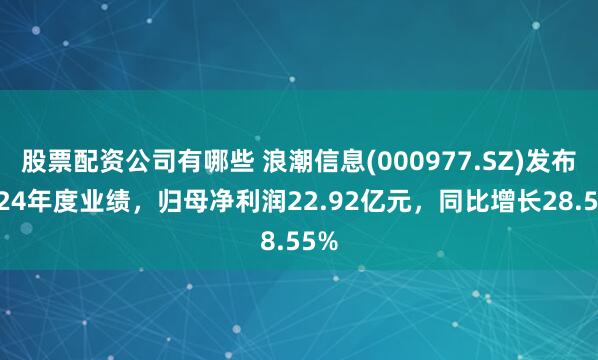 股票配资公司有哪些 浪潮信息(000977.SZ)发布2024年度业绩，归母净利润22.92亿元，同比增长28.55%