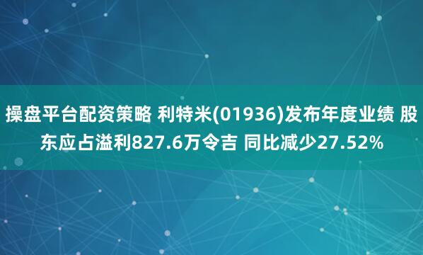 操盘平台配资策略 利特米(01936)发布年度业绩 股东应占溢利827.6万令吉 同比减少27.52%