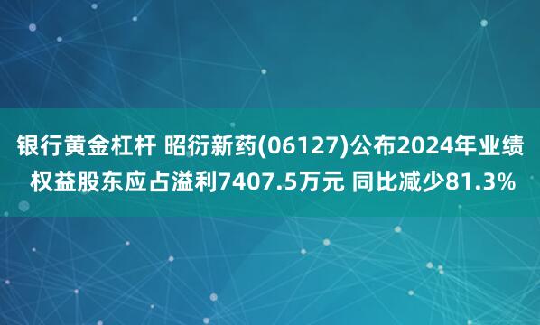 银行黄金杠杆 昭衍新药(06127)公布2024年业绩 权益股东应占溢利7407.5万元 同比减少81.3%