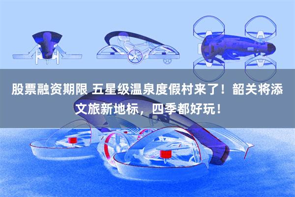 股票融资期限 五星级温泉度假村来了！韶关将添文旅新地标，四季都好玩！