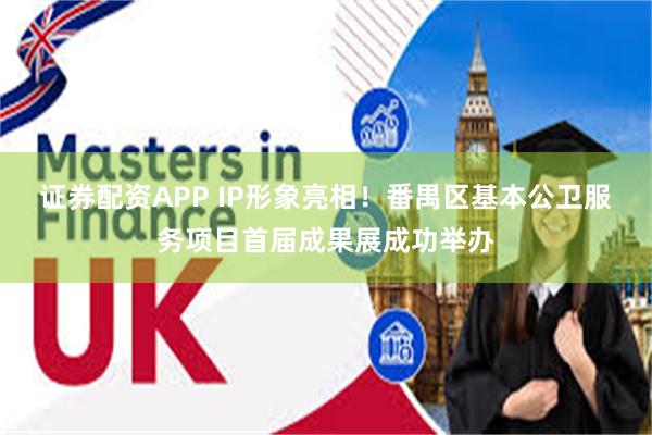 证券配资APP IP形象亮相！番禺区基本公卫服务项目首届成果展成功举办