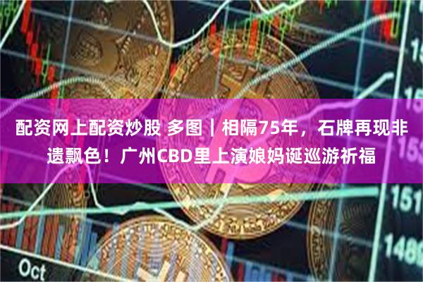 配资网上配资炒股 多图｜相隔75年，石牌再现非遗飘色！广州CBD里上演娘妈诞巡游祈福
