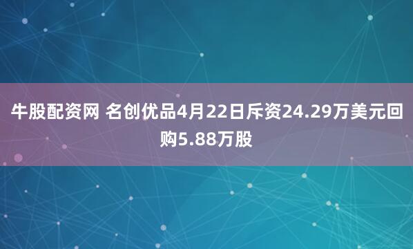 牛股配资网 名创优品4月22日斥资24.29万美元回购5.88万股