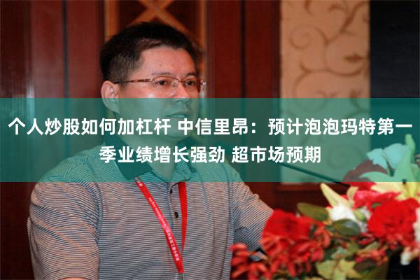 个人炒股如何加杠杆 中信里昂：预计泡泡玛特第一季业绩增长强劲 超市场预期