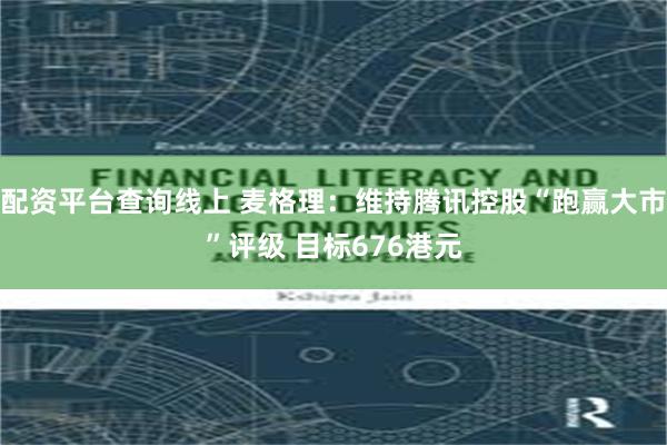 配资平台查询线上 麦格理：维持腾讯控股“跑赢大市”评级 目标676港元