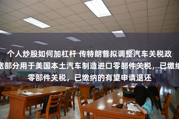 个人炒股如何加杠杆 传特朗普拟调整汽车关税政策减轻冲击！放宽部分用于美国本土汽车制造进口零部件关税，已缴纳的有望申请退还