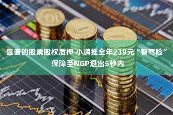 靠谱的股票股权质押 小鹏推全年239元“智驾险” 保障至NGP退出5秒内