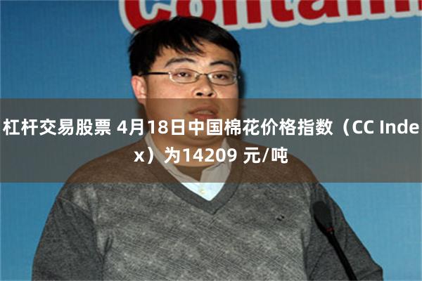 杠杆交易股票 4月18日中国棉花价格指数（CC Index）为14209 元/吨