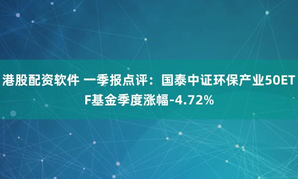 港股配资软件 一季报点评：国泰中证环保产业50ETF基金季度涨幅-4.72%