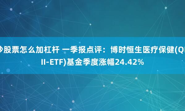 炒股票怎么加杠杆 一季报点评：博时恒生医疗保健(QDII-ETF)基金季度涨幅24.42%
