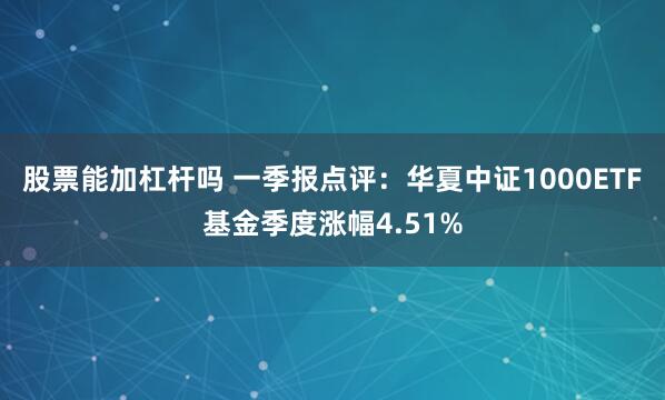 股票能加杠杆吗 一季报点评：华夏中证1000ETF基金季度涨幅4.51%