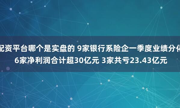 配资平台哪个是实盘的 9家银行系险企一季度业绩分化 6家净利润合计超30亿元 3家共亏23.43亿元