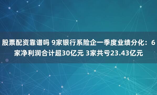 股票配资靠谱吗 9家银行系险企一季度业绩分化：6家净利润合计超30亿元 3家共亏23.43亿元