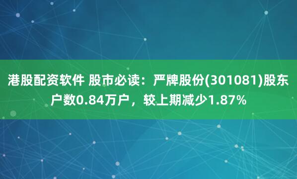 港股配资软件 股市必读：严牌股份(301081)股东户数0.84万户，较上期减少1.87%