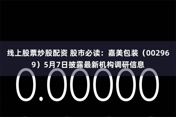 线上股票炒股配资 股市必读：嘉美包装（002969）5月7日披露最新机构调研信息