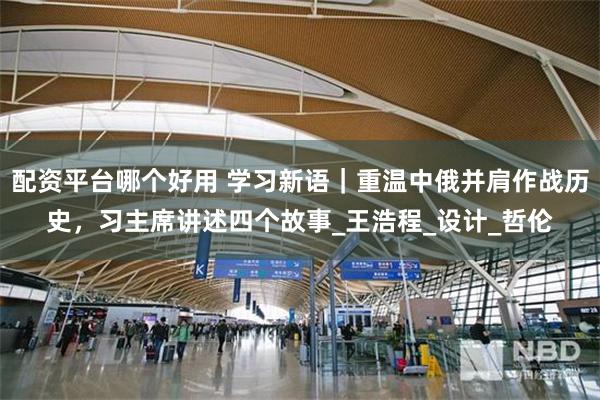 配资平台哪个好用 学习新语｜重温中俄并肩作战历史，习主席讲述四个故事_王浩程_设计_哲伦