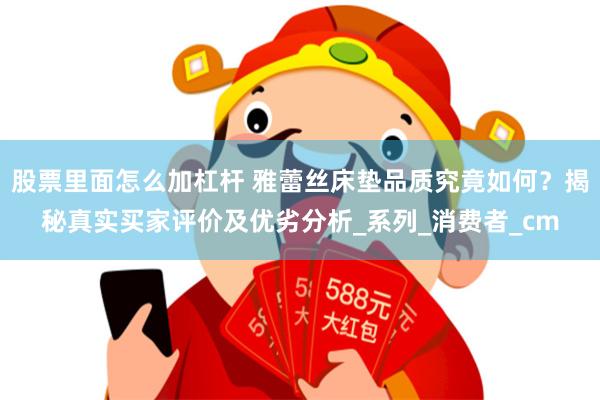 股票里面怎么加杠杆 雅蕾丝床垫品质究竟如何？揭秘真实买家评价及优劣分析_系列_消费者_cm