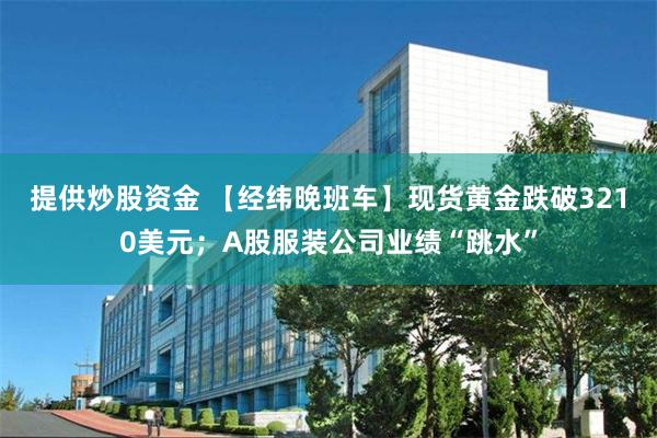提供炒股资金 【经纬晚班车】现货黄金跌破3210美元；A股服装公司业绩“跳水”