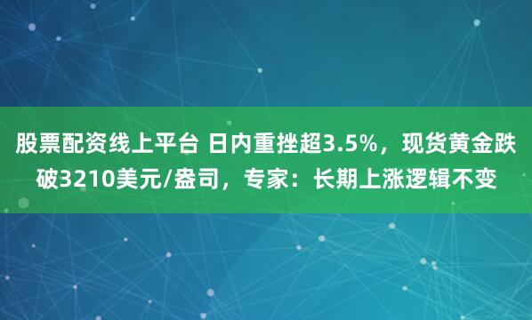 股票配资线上平台 日内重挫超3.5%，现货黄金跌破3210美元/盎司，专家：长期上涨逻辑不变
