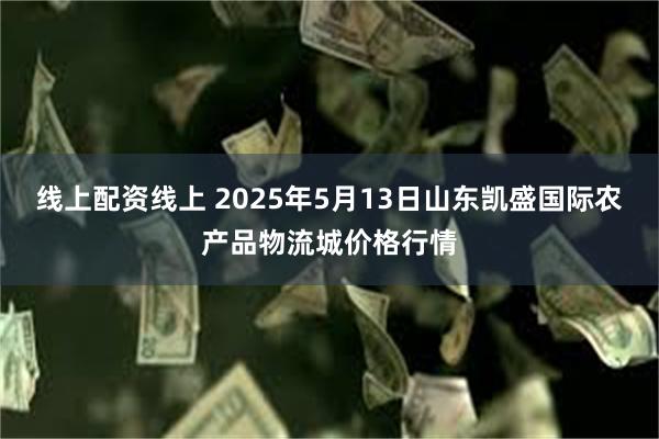 线上配资线上 2025年5月13日山东凯盛国际农产品物流城价格行情