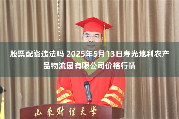 股票配资违法吗 2025年5月13日寿光地利农产品物流园有限公司价格行情