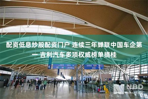 配资低息炒股配资门户 连续三年蝉联中国车企第一 吉利汽车多项权威榜单摘桂