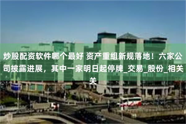 炒股配资软件哪个最好 资产重组新规落地！六家公司披露进展，其中一家明日起停牌_交易_股份_相关