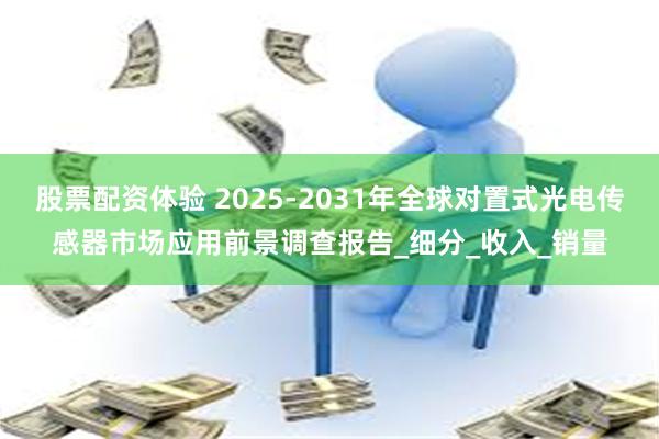 股票配资体验 2025-2031年全球对置式光电传感器市场应用前景调查报告_细分_收入_销量
