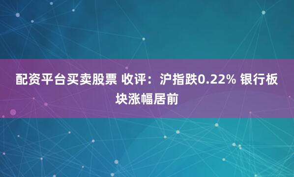 配资平台买卖股票 收评：沪指跌0.22% 银行板块涨幅居前