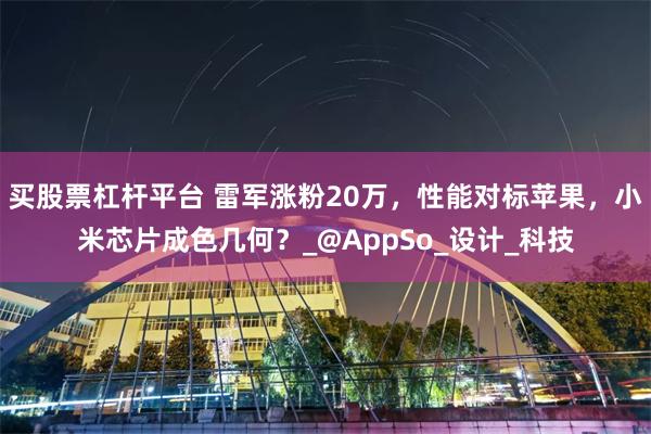 买股票杠杆平台 雷军涨粉20万，性能对标苹果，小米芯片成色几何？_@AppSo_设计_科技
