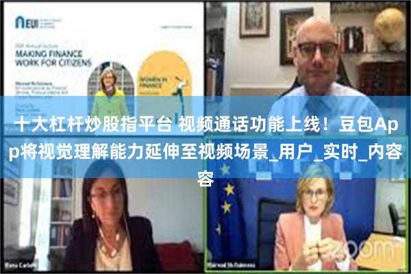 十大杠杆炒股指平台 视频通话功能上线！豆包App将视觉理解能力延伸至视频场景_用户_实时_内容