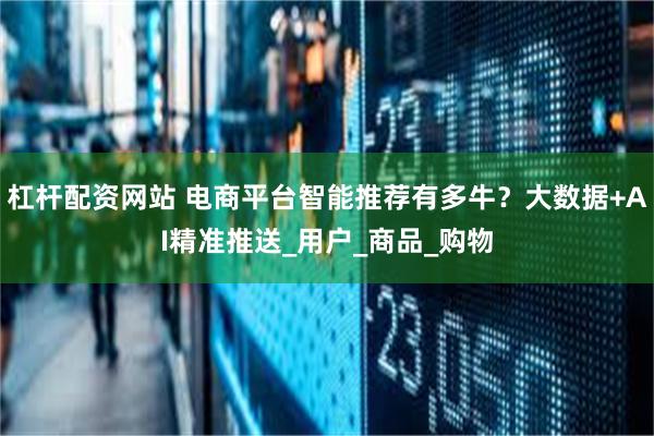 杠杆配资网站 电商平台智能推荐有多牛？大数据+AI精准推送_用户_商品_购物