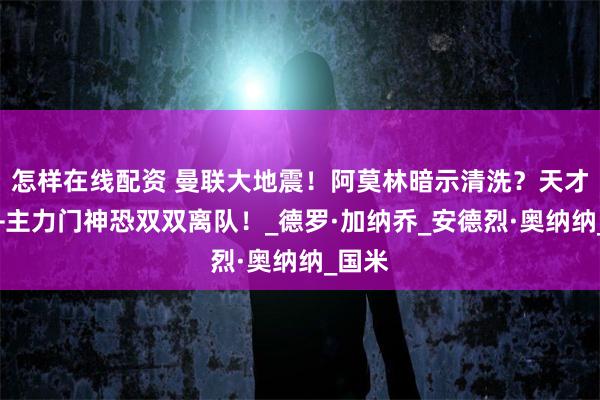 怎样在线配资 曼联大地震！阿莫林暗示清洗？天才边锋+主力门神恐双双离队！_德罗·加纳乔_安德烈·奥纳纳_国米