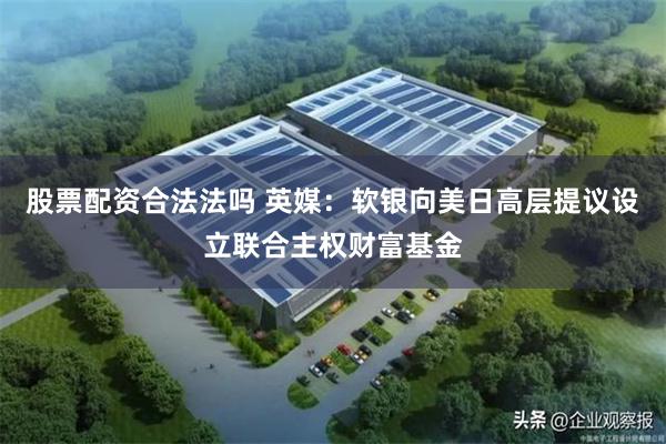 股票配资合法法吗 英媒：软银向美日高层提议设立联合主权财富基金