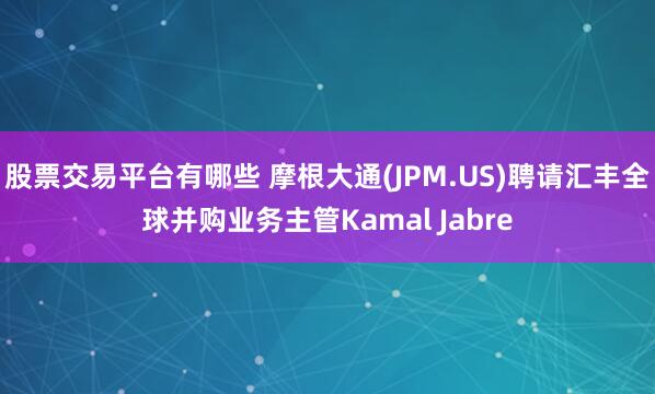 股票交易平台有哪些 摩根大通(JPM.US)聘请汇丰全球并购业务主管Kamal Jabre