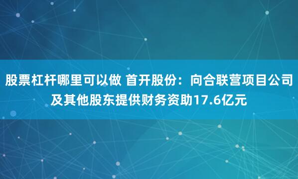 股票杠杆哪里可以做 首开股份：向合联营项目公司及其他股东提供财务资助17.6亿元
