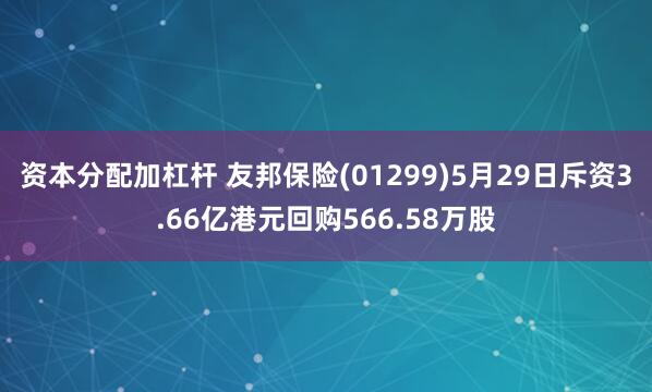 资本分配加杠杆 友邦保险(01299)5月29日斥资3.66亿港元回购566.58万股