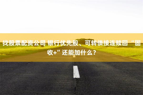 找股票配资公司 银行优先股、可转债接连赎回 “固收+”还能加什么？
